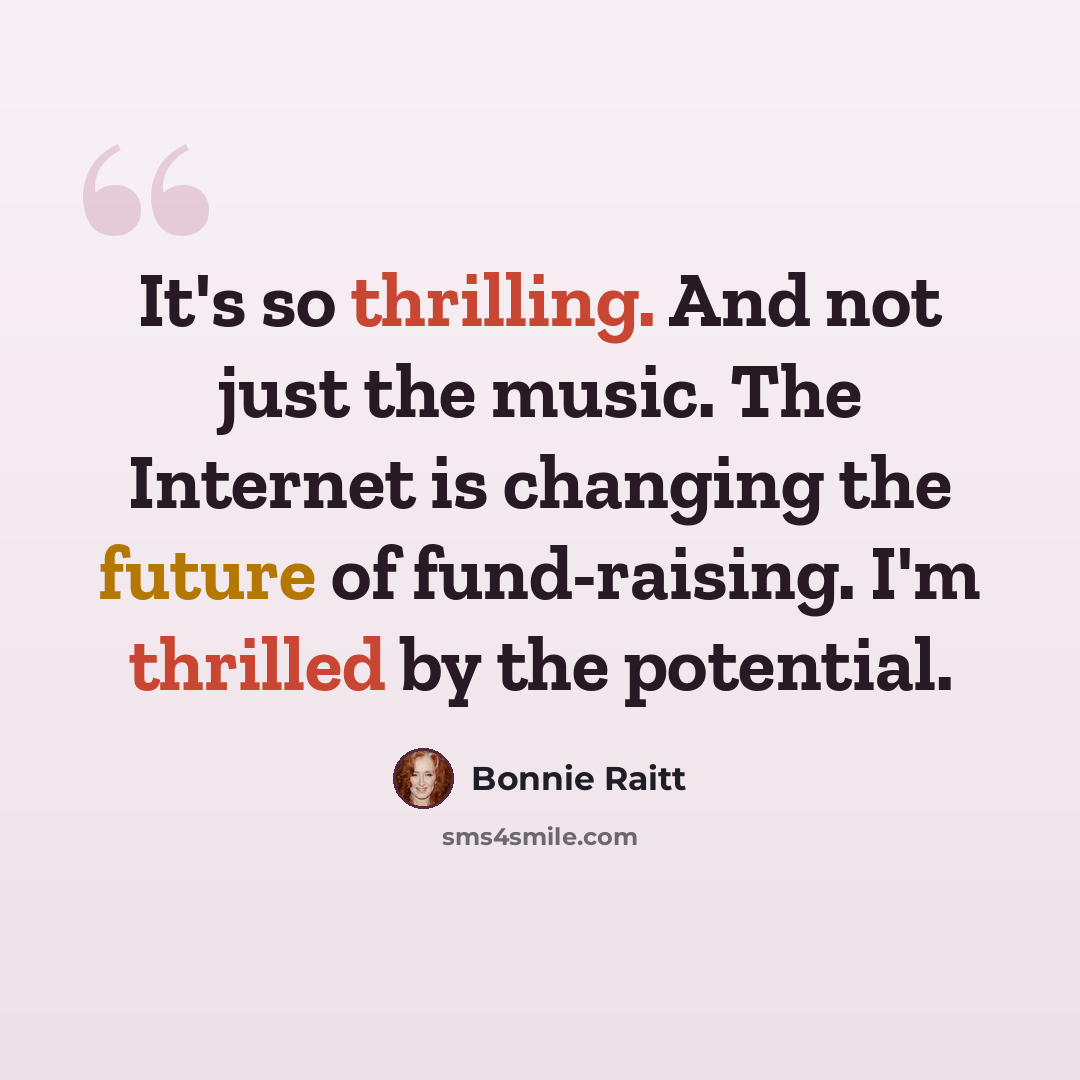 “It's so thrilling. And not just the music. The Internet is changing the future of fund-raising. I'm thrilled by the potential.” quote by Bonnie Raitt