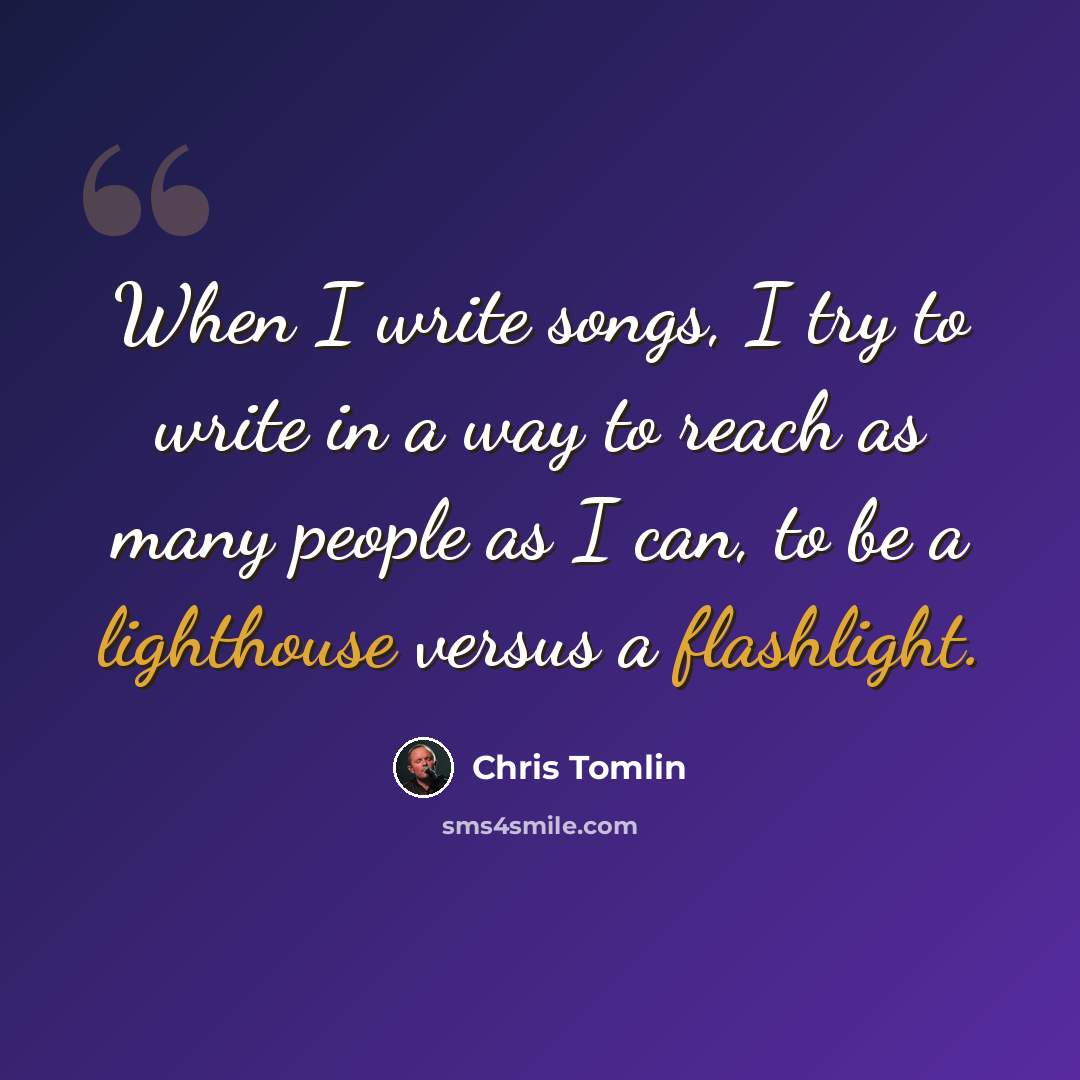 “When I write songs, I try to write in a way to reach as many people as I can, to be a lighthouse versus a flashlight.” quote by Chris Tomlin