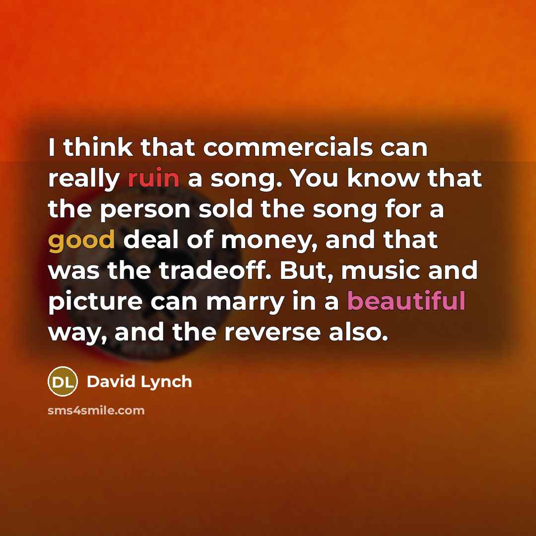 “I think that commercials can really ruin a song. You know that the person sold the song for a good deal of money, and that was the tradeoff. But, music and picture can marry in a beautiful way, and the reverse also.” quote by David Lynch