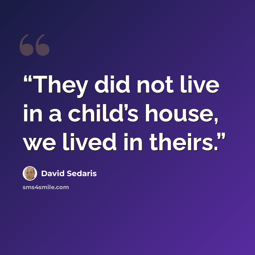 “They did not live in a child’s house, we lived in theirs.” quote by David Sedaris