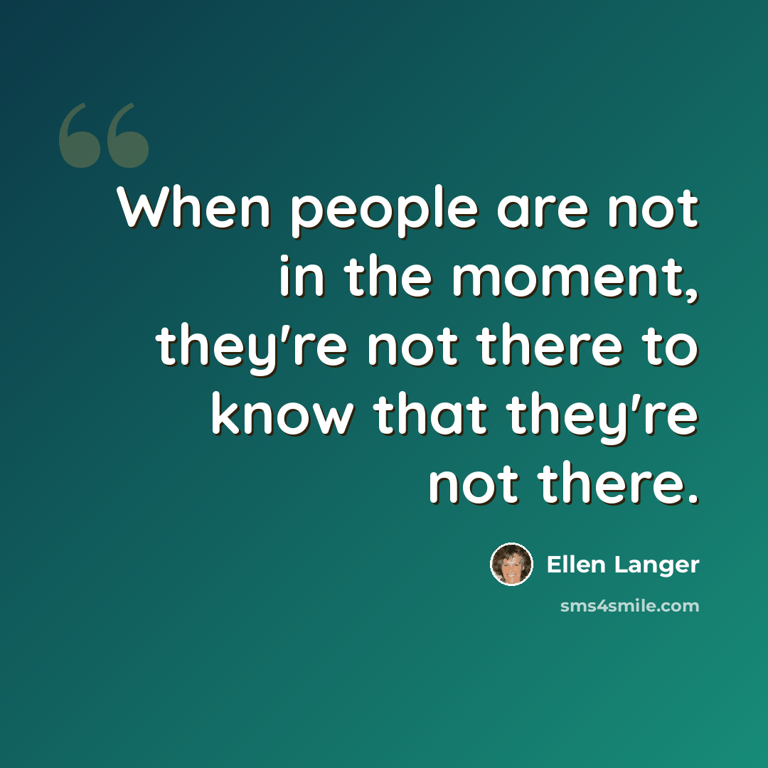 “When people are not in the moment, they're not there to know that they're not there.” quote by Ellen Langer