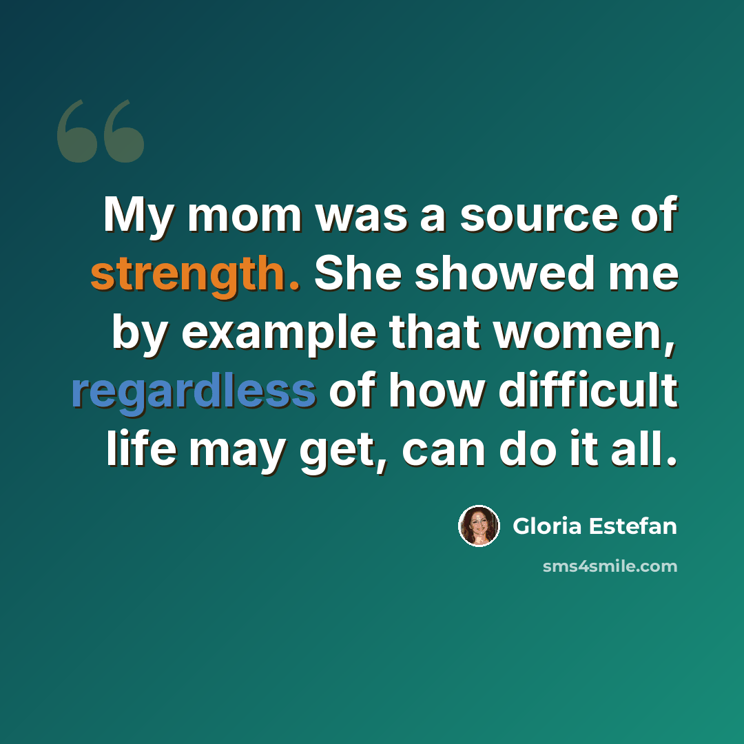 “My mom was a source of strength. She showed me by example that women, regardless of how difficult life may get, can do it all.” quote by Gloria Estefan