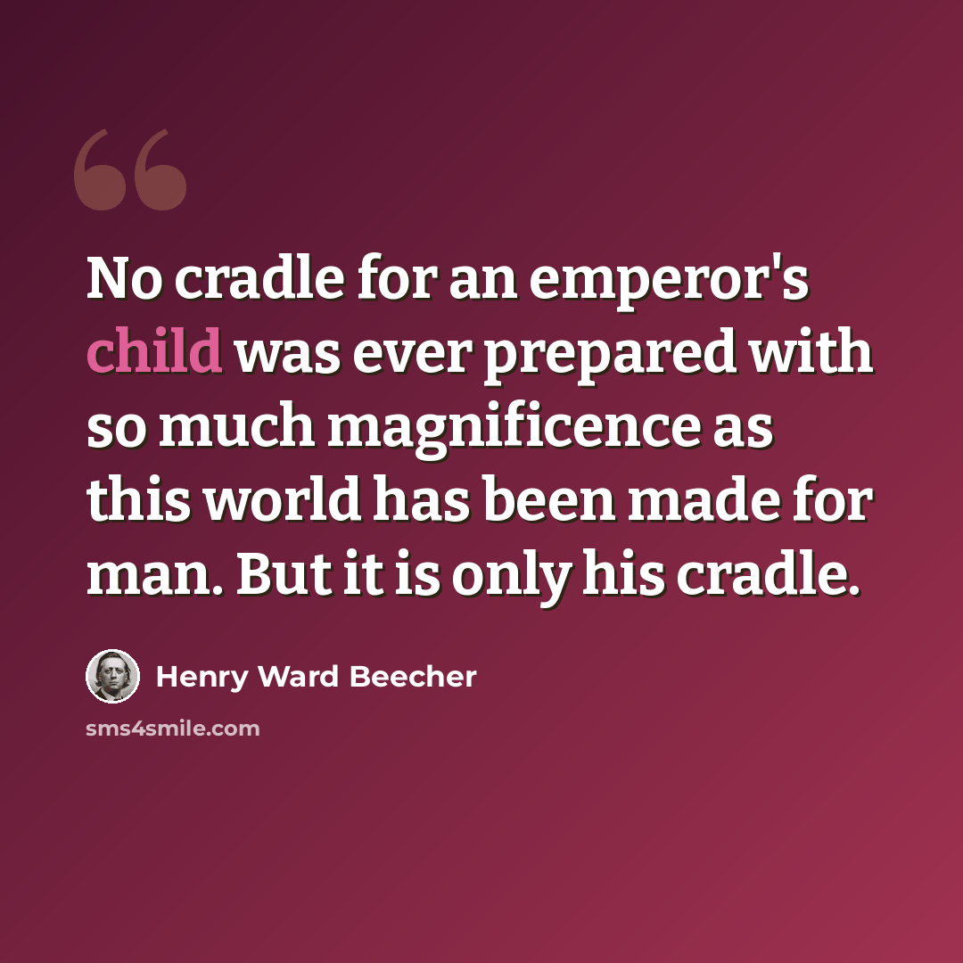 “No cradle for an emperor's child was ever prepared with so much magnificence as this world has been made for man. But it is only his cradle.” quote by Henry Ward Beecher