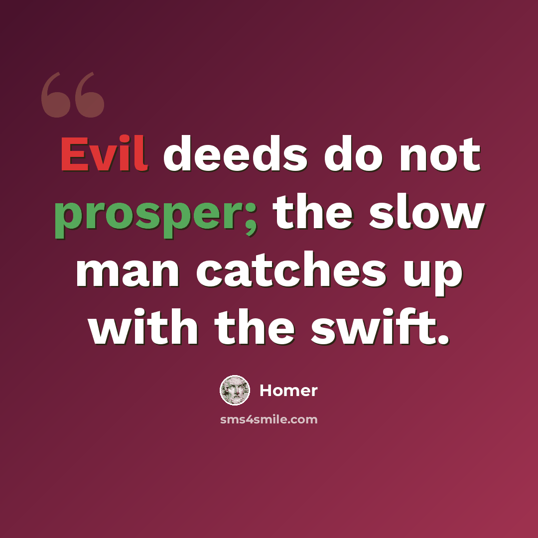“Evil deeds do not prosper; the slow man catches up with the swift.” quote by Homer