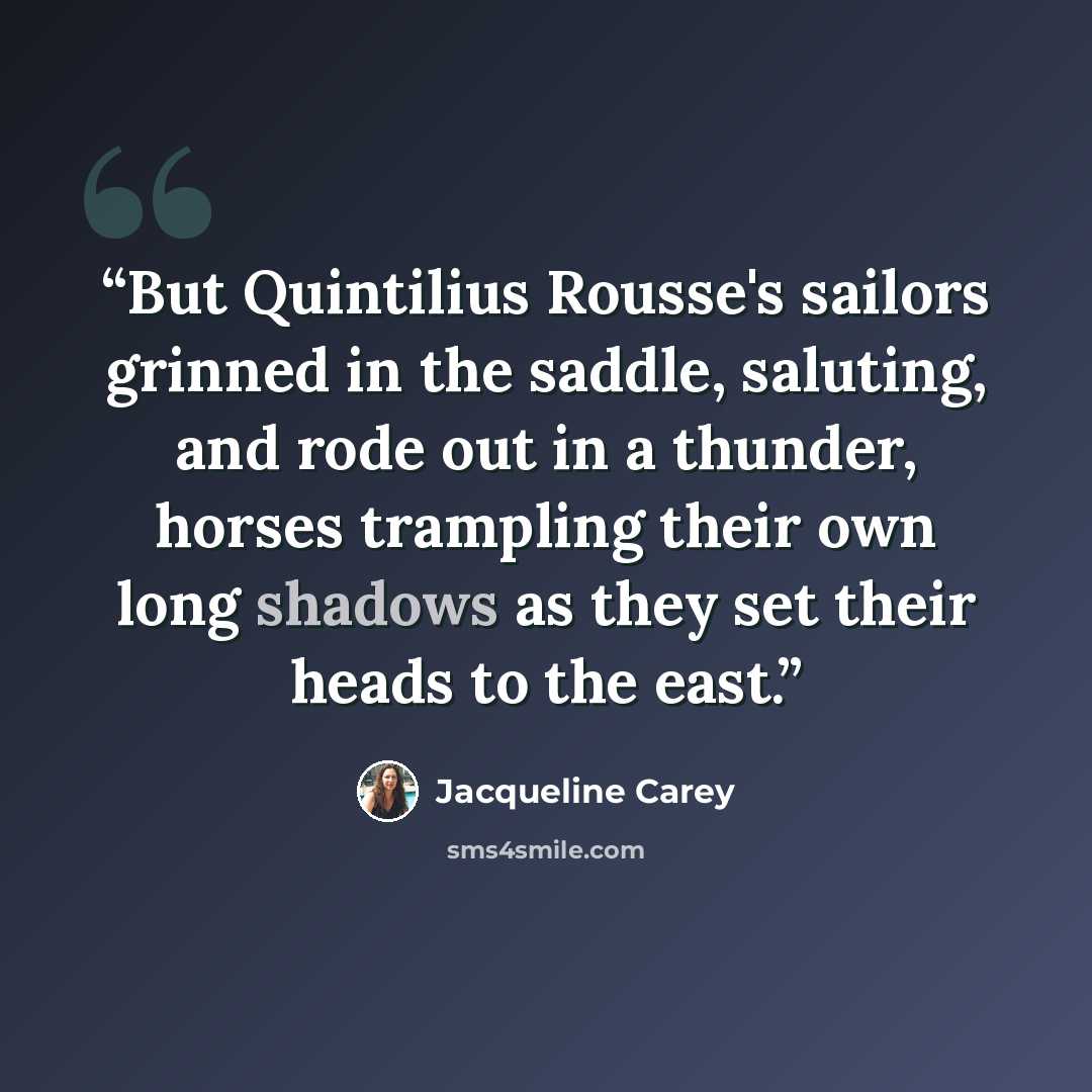 “But Quintilius Rousse's sailors grinned in the saddle, saluting, and rode out in a thunder, horses trampling their own long shadows as they set their heads to the east.” quote by Jacqueline Carey