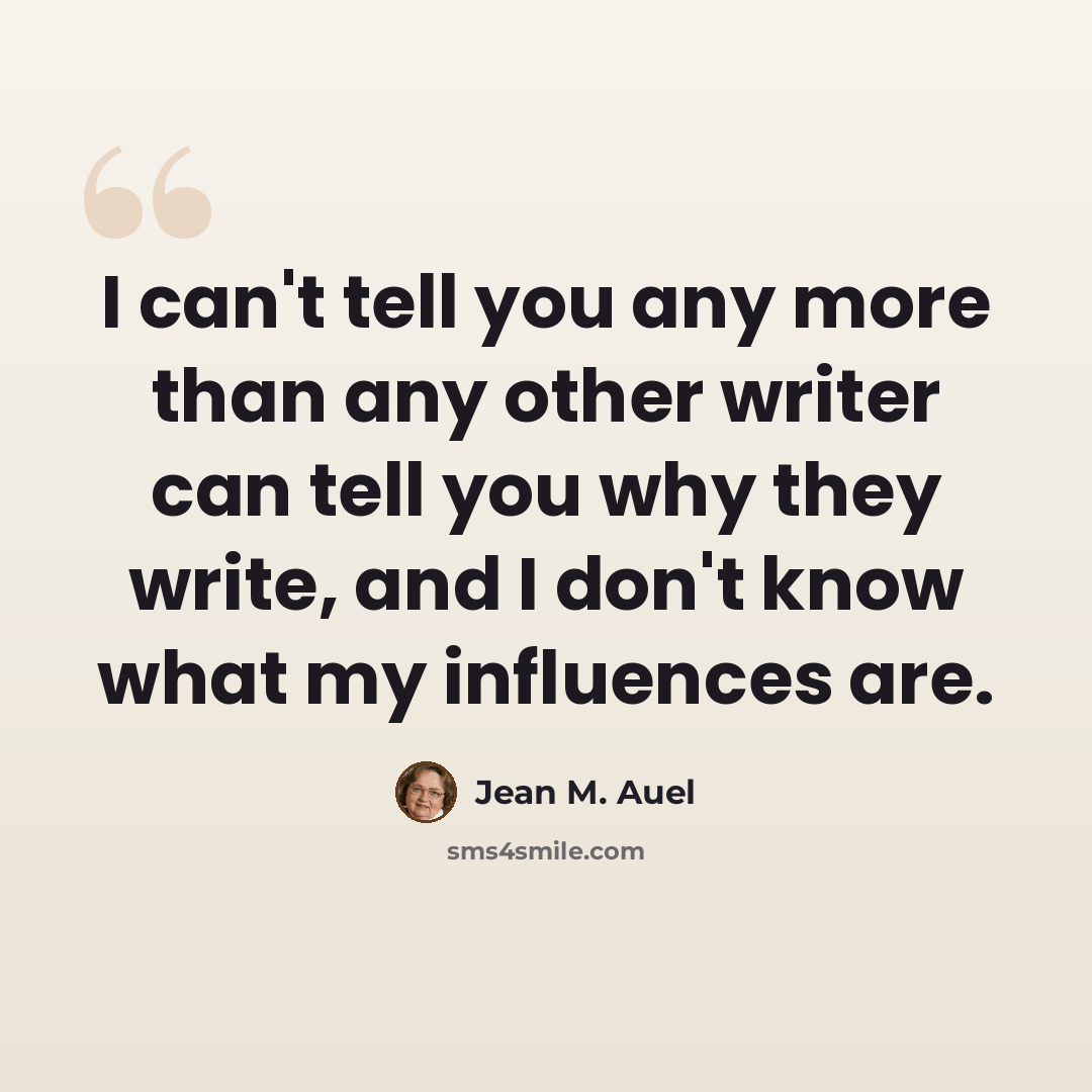 “I can't tell you any more than any other writer can tell you why they write, and I don't know what my influences are.” quote by Jean M. Auel