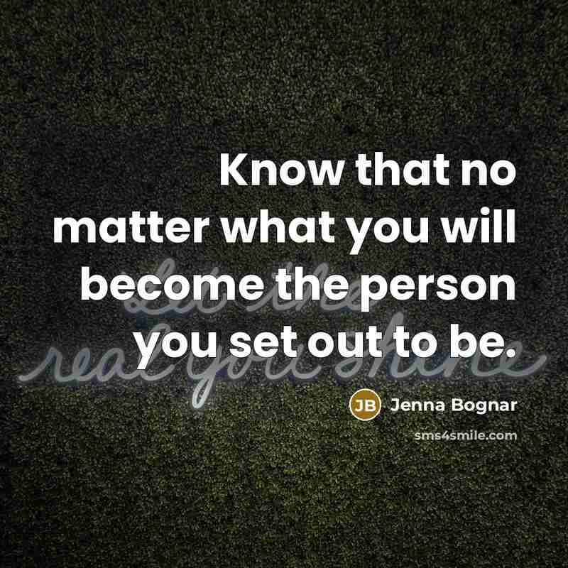 “Know that no matter what you will become the person you set out to be.” quote by Jenna Bognar