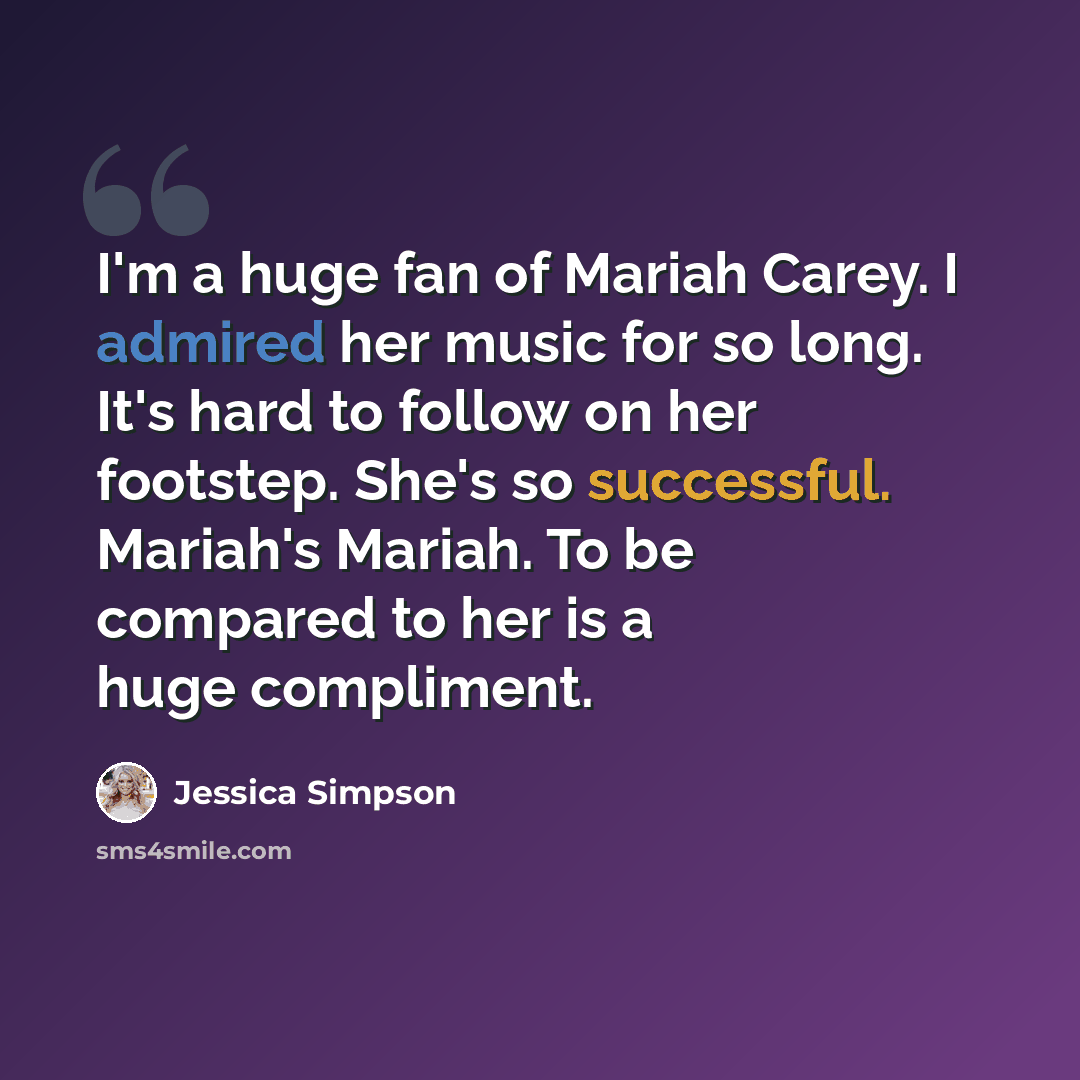 “I'm a huge fan of Mariah Carey. I admired her music for so long. It's hard to follow on her footstep. She's so successful. Mariah's Mariah. To be compared to her is a huge compliment.” quote by Jessica Simpson
