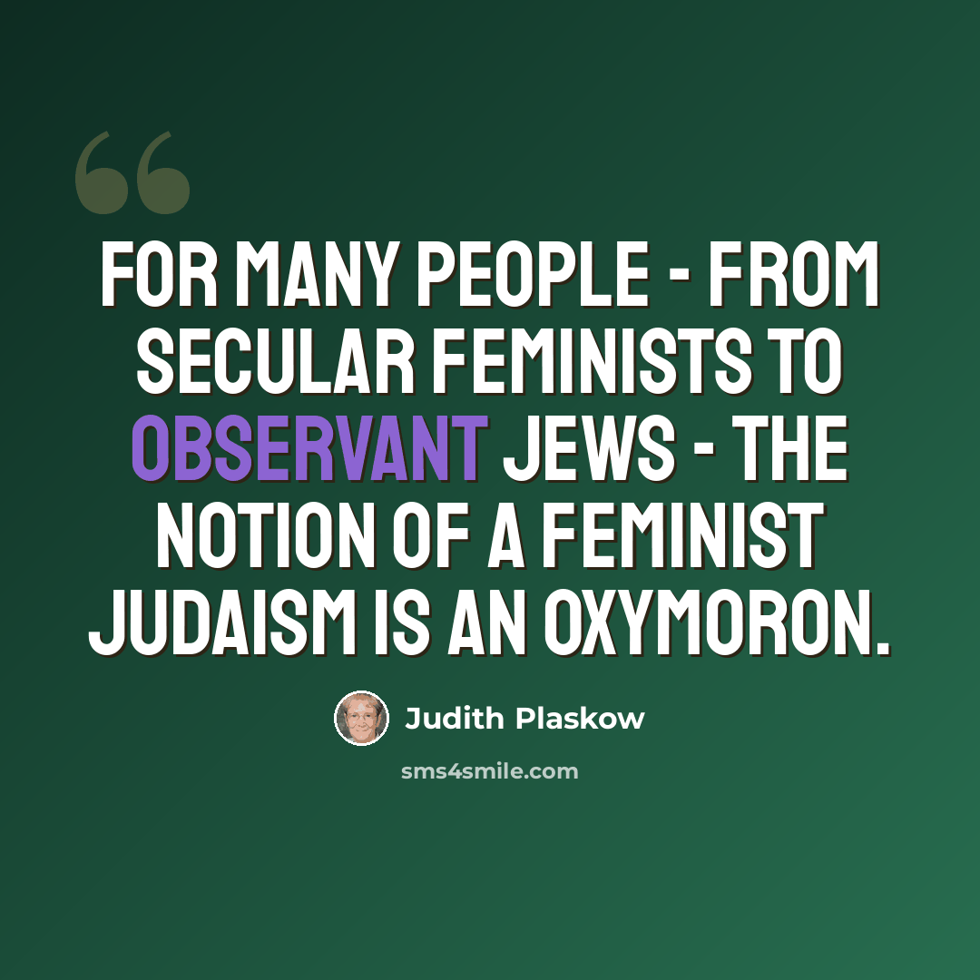 “For many people - from secular feminists to observant Jews - the notion of a feminist Judaism is an oxymoron.” quote by Judith Plaskow