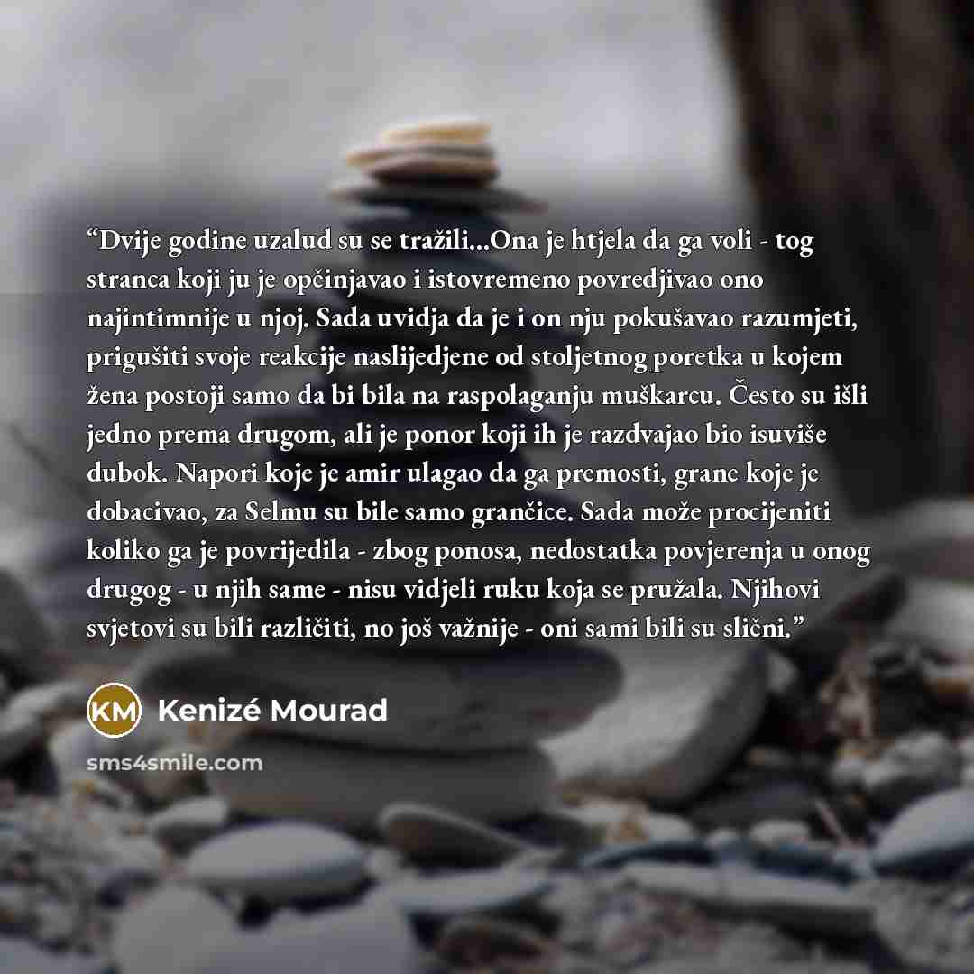 “Dvije godine uzalud su se tražili...Ona je htjela da ga voli - tog stranca koji ju je opčinjavao i istovremeno povredjivao ono najintimnije u njoj. Sada uvidja da je i on nju pokušavao razumjeti, prigušiti svoje reakcije naslijedjene od stoljetnog poretka u kojem žena postoji samo da bi bila na…” quote by Kenizé Mourad