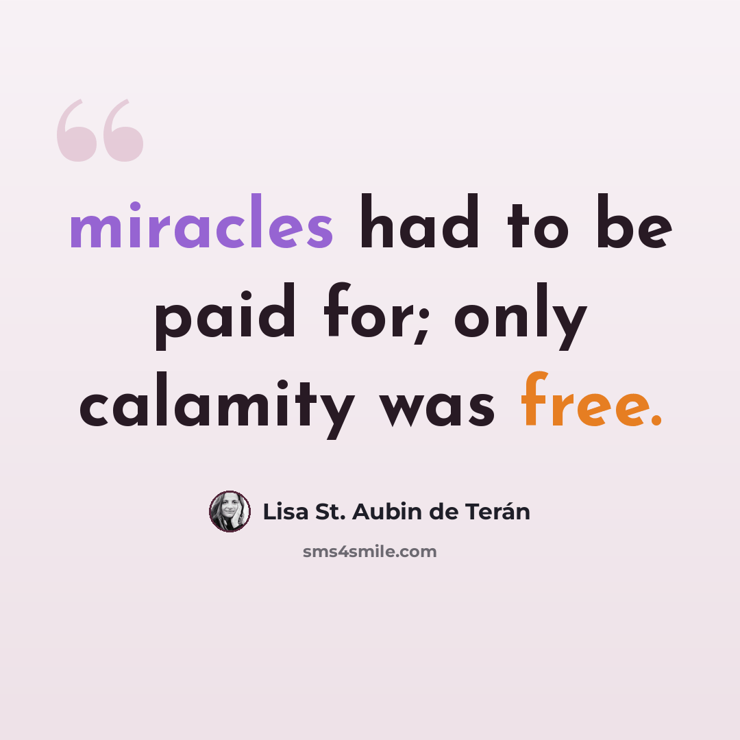 “miracles had to be paid for; only calamity was free.” quote by Lisa St. Aubin de Terán