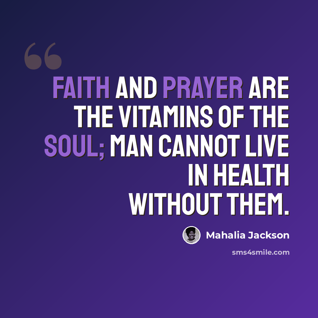 “Faith and prayer are the vitamins of the soul; man cannot live in health without them.” quote by Mahalia Jackson