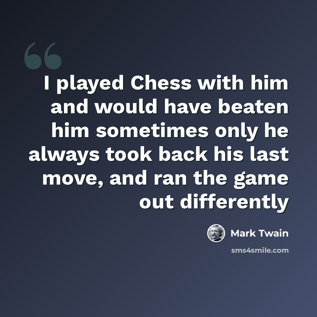“I played Chess with him and would have beaten him sometimes only he always took back his last move, and ran the game out differently” quote by Mark Twain