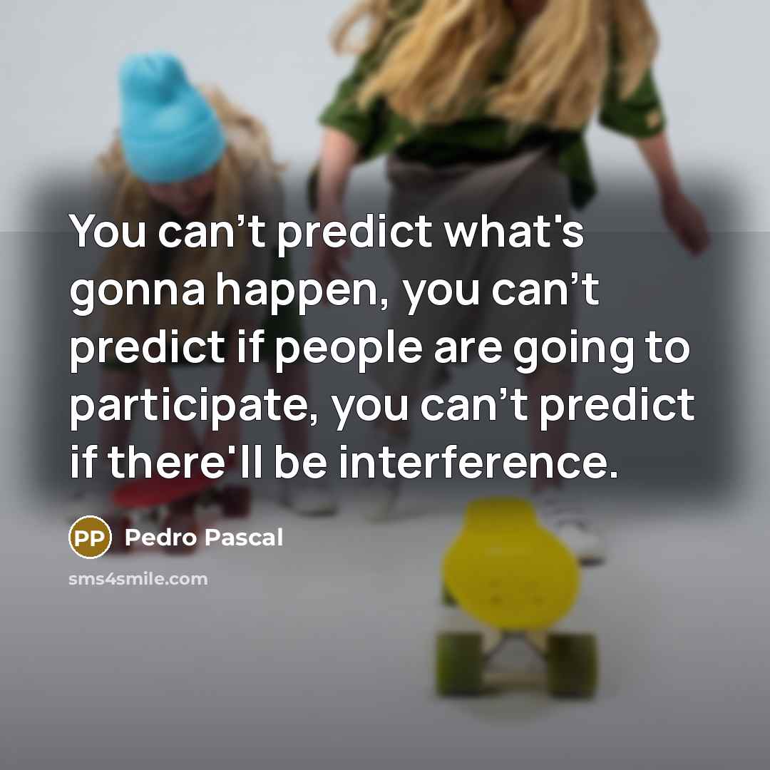 “You can't predict what's gonna happen, you can't predict if people are going to participate, you can't predict if there'll be interference.” quote by Pedro Pascal
