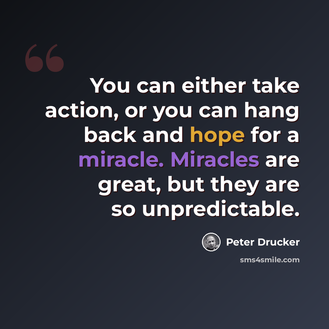 “You can either take action, or you can hang back and hope for a miracle. Miracles are great, but they are so unpredictable.” quote by Peter Drucker