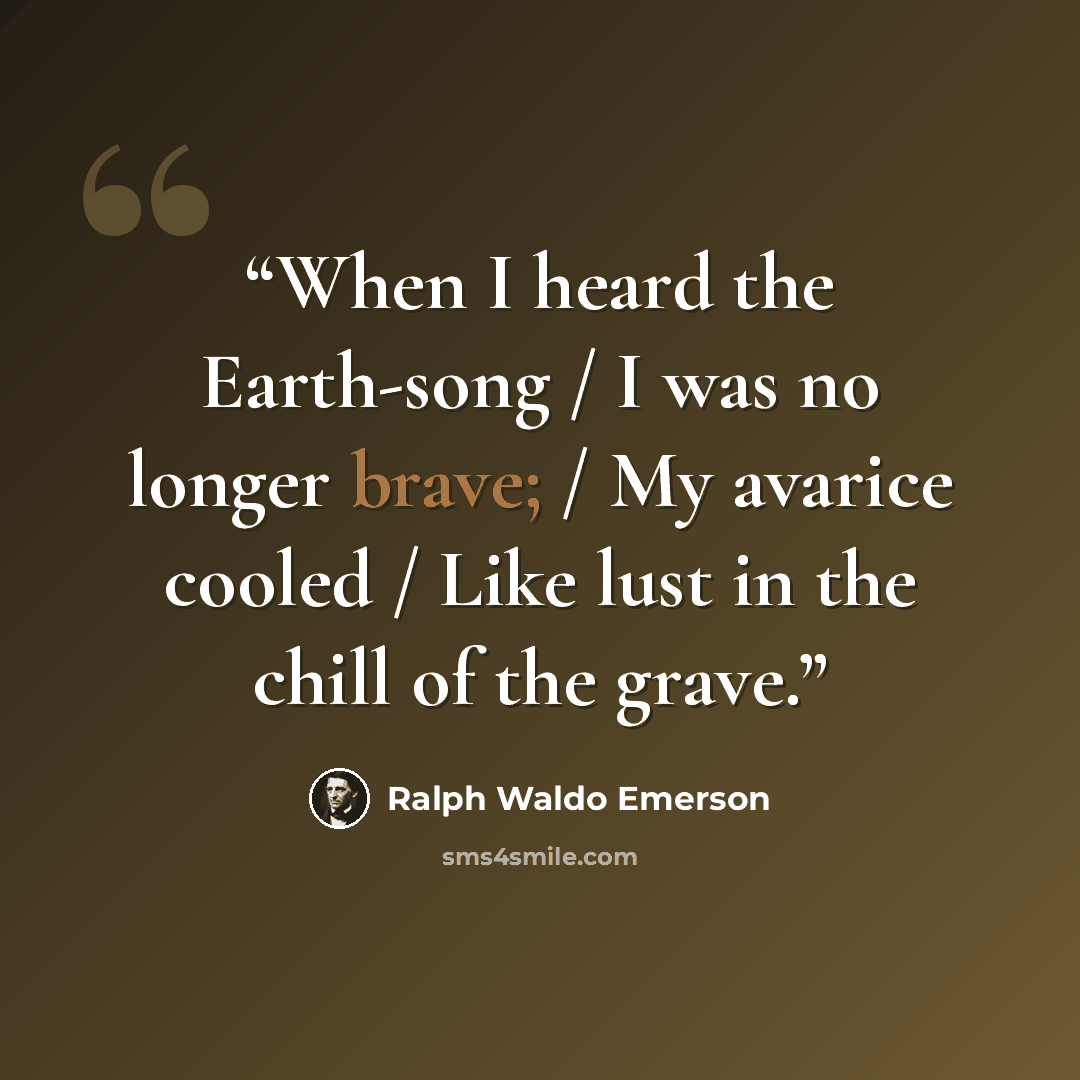 “When I heard the Earth-song / I was no longer brave; / My avarice cooled / Like lust in the chill of the grave.” quote by Ralph Waldo Emerson