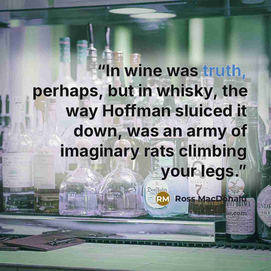“In wine was truth, perhaps, but in whisky, the way Hoffman sluiced it down, was an army of imaginary rats climbing your legs.” quote by Ross Macdonald