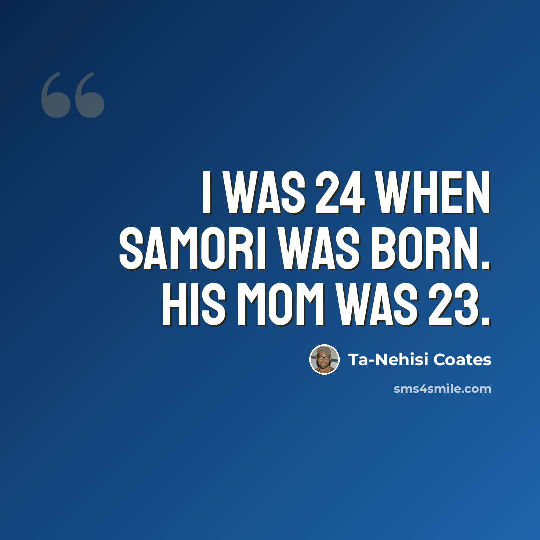 “I was 24 when Samori was born. His mom was 23.” quote by Ta-Nehisi Coates
