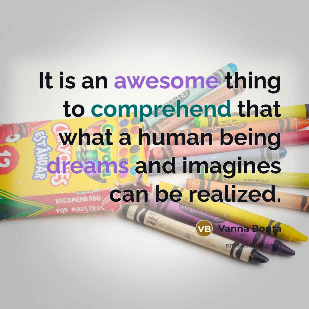 “It is an awesome thing to comprehend that what a human being dreams and imagines can be realized.” quote by Vanna Bonta