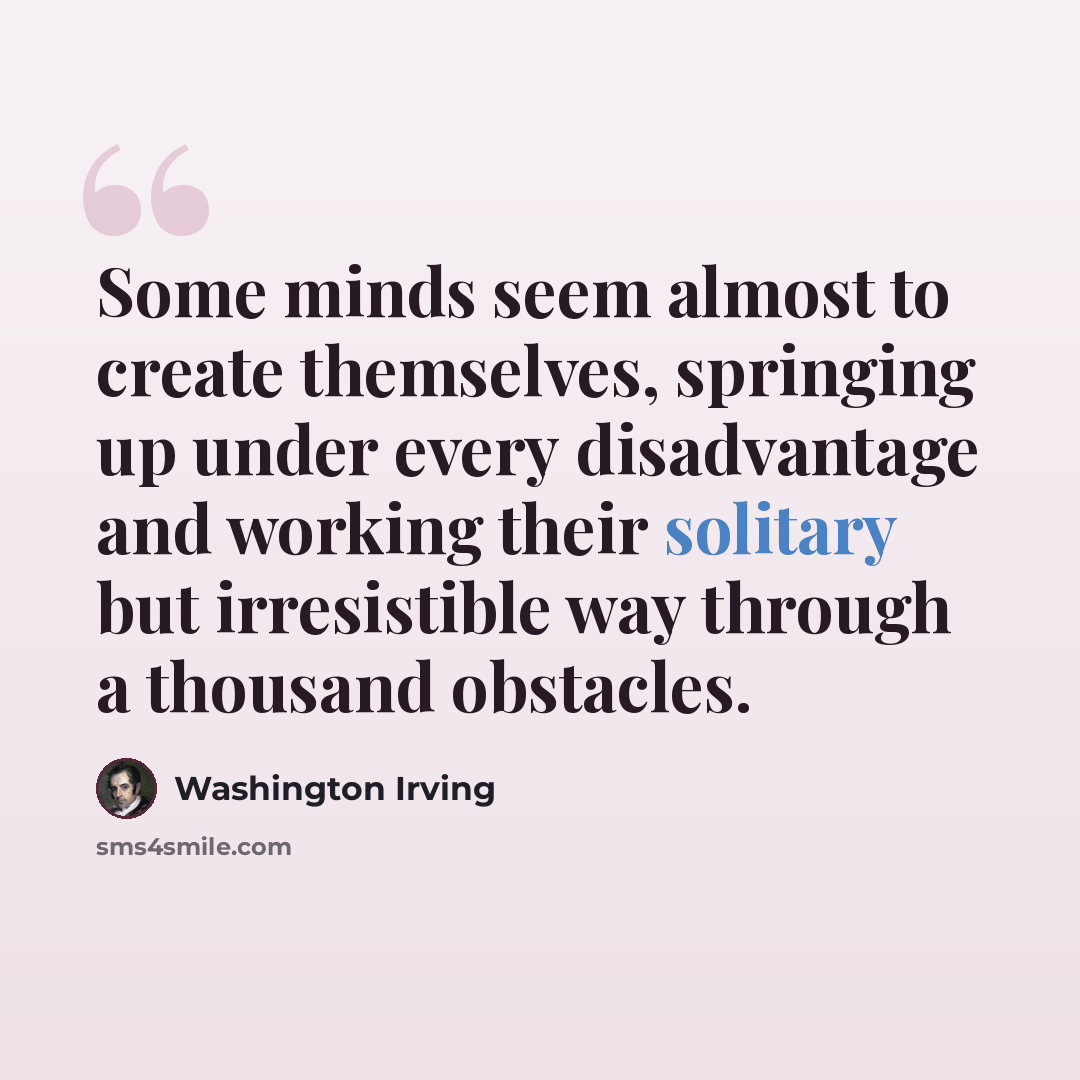 “Some minds seem almost to create themselves, springing up under every disadvantage and working their solitary but irresistible way through a thousand obstacles.” quote by Washington Irving