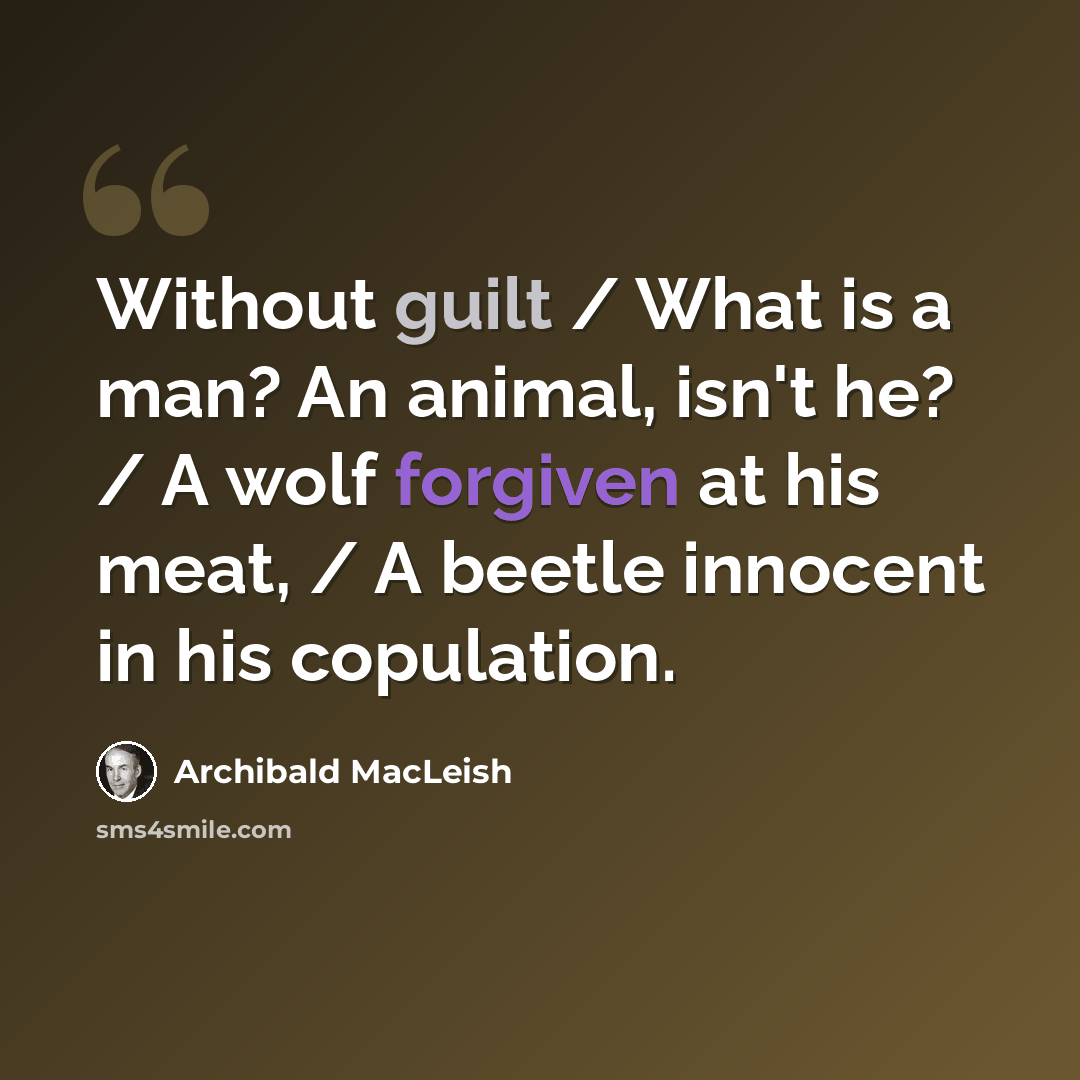 “Without guilt / What is a man? An animal, isn't he? / A wolf forgiven at his meat, / A beetle innocent in his copulation.” quote by Archibald MacLeish