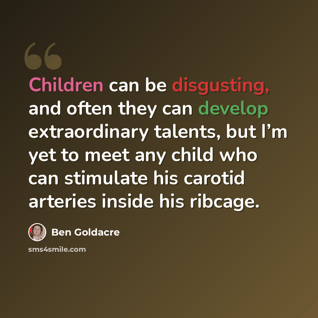 “Children can be disgusting, and often they can develop extraordinary talents, but I’m yet to meet any child who can stimulate his carotid arteries inside his ribcage.” quote by Ben Goldacre