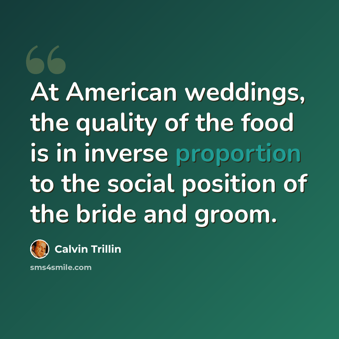 “At American weddings, the quality of the food is in inverse proportion to the social position of the bride and groom.” quote by Calvin Trillin