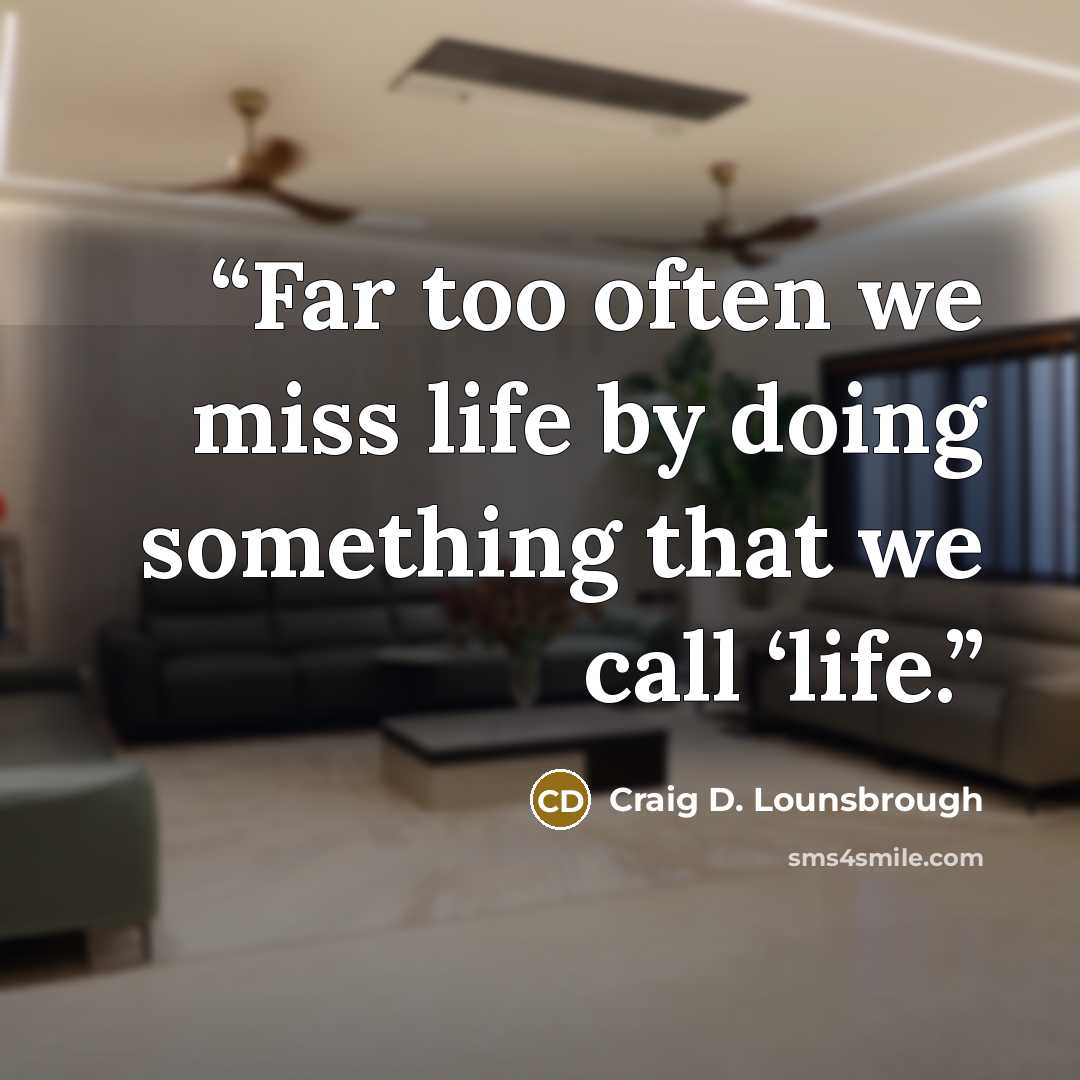 “Far too often we miss life by doing something that we call ‘life.” quote by Craig D. Lounsbrough
