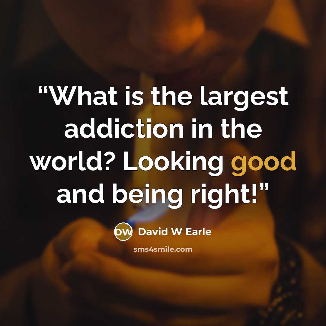 “What is the largest addiction in the world? Looking good and being right!” quote by David W Earle