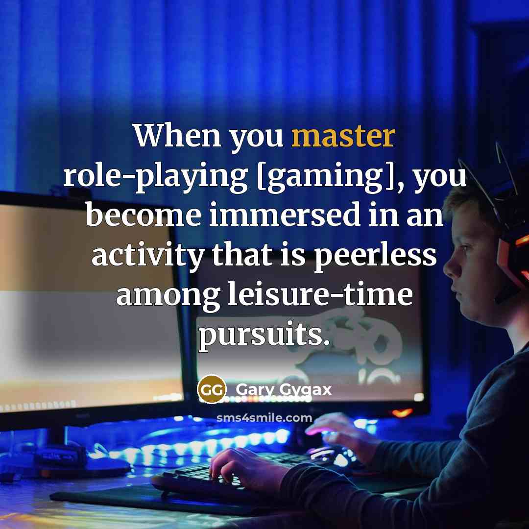 “When you master role-playing [gaming], you become immersed in an activity that is peerless among leisure-time pursuits.” quote by Gary Gygax