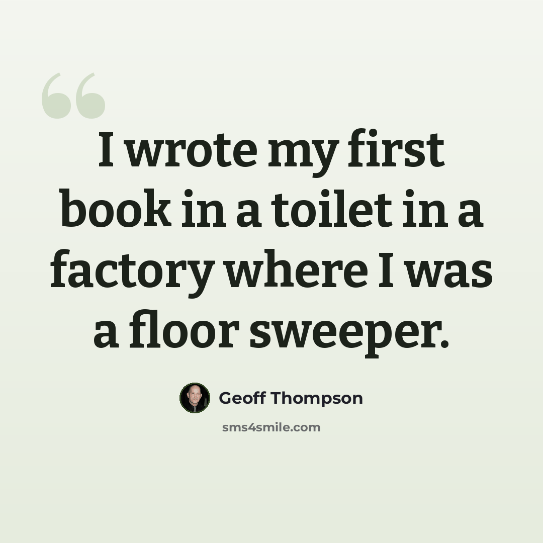 “I wrote my first book in a toilet in a factory where I was a floor sweeper.” quote by Geoff Thompson