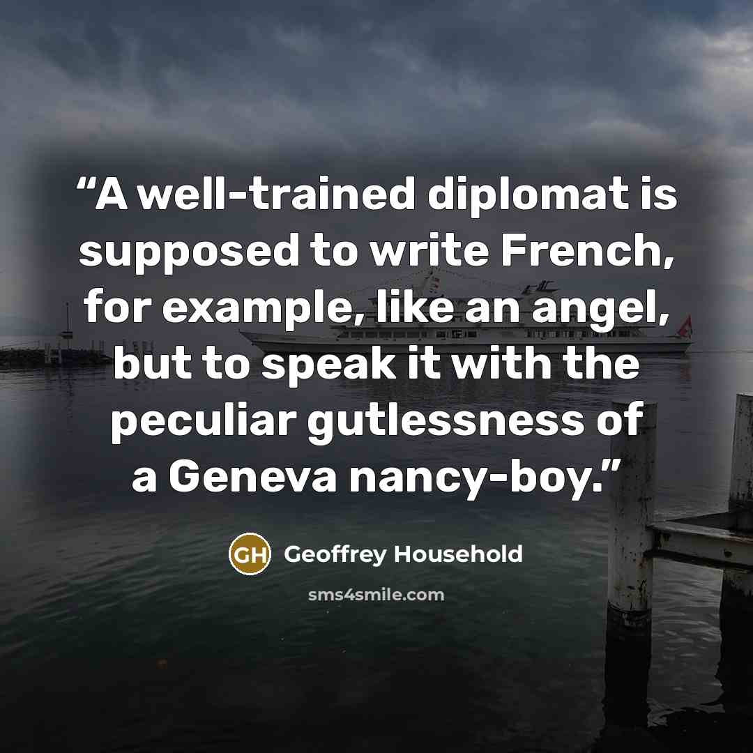 “A well-trained diplomat is supposed to write French, for example, like an angel, but to speak it with the peculiar gutlessness of a Geneva nancy-boy.” quote by Geoffrey Household
