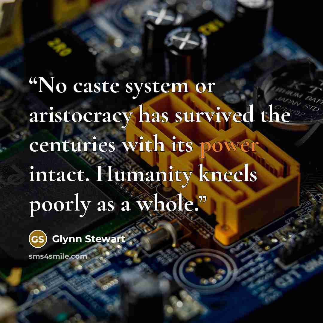 “No caste system or aristocracy has survived the centuries with its power intact. Humanity kneels poorly as a whole.” quote by Glynn Stewart