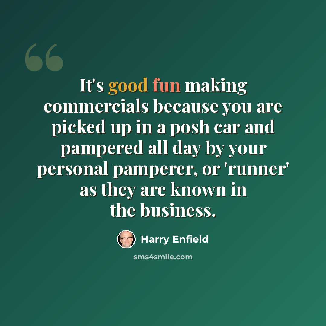 “It's good fun making commercials because you are picked up in a posh car and pampered all day by your personal pamperer, or 'runner' as they are known in the business.” quote by Harry Enfield