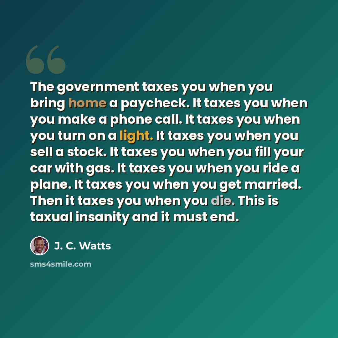 “The government taxes you when you bring home a paycheck. It taxes you when you make a phone call. It taxes you when you turn on a light. It taxes you when you sell a stock. It taxes you when you fill your car with gas. It taxes you when you ride a plane. It taxes you when you get married. Then it…” quote by J. C. Watts