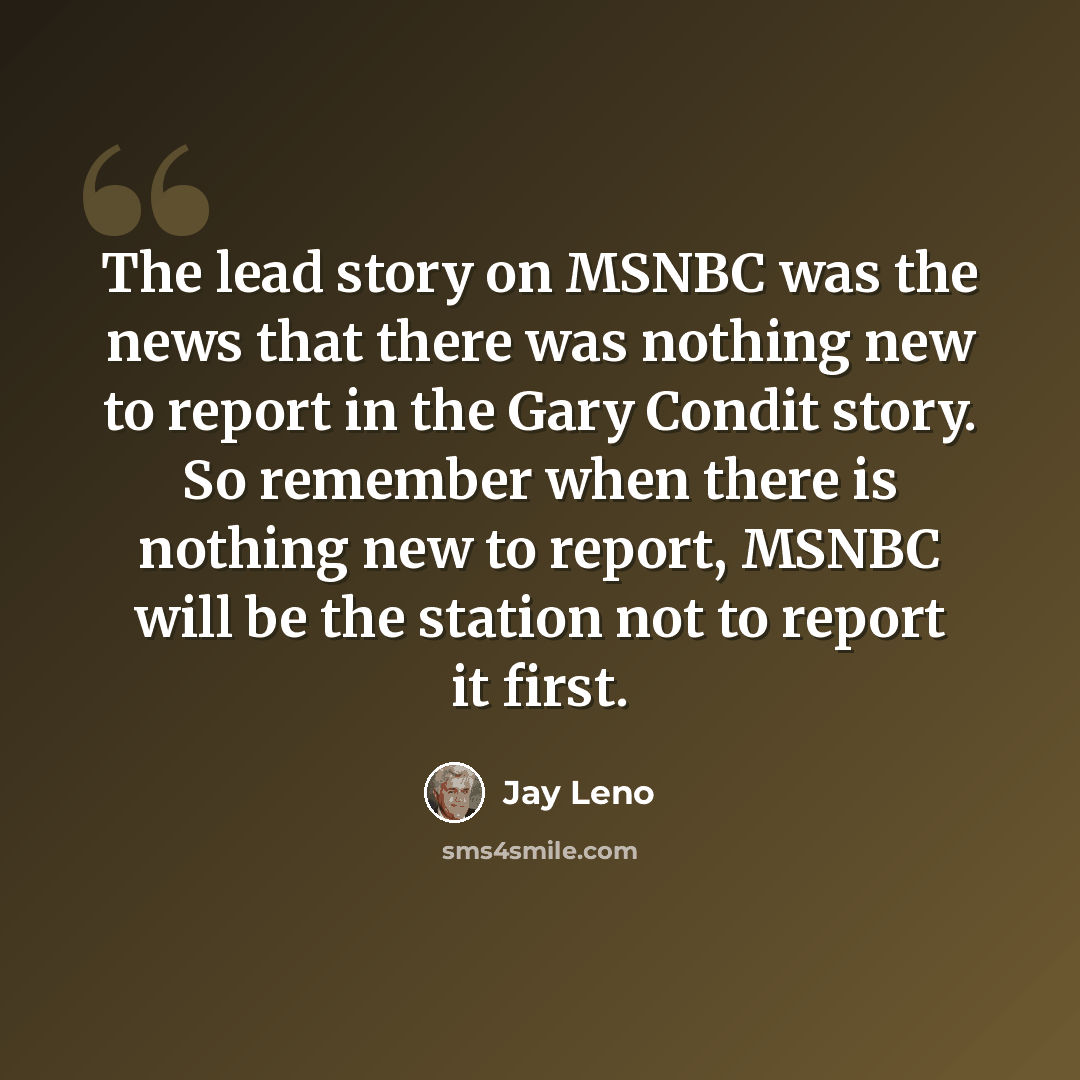 “The lead story on MSNBC was the news that there was nothing new to report in the Gary Condit story. So remember when there is nothing new to report, MSNBC will be the station not to report it first.” quote by Jay Leno