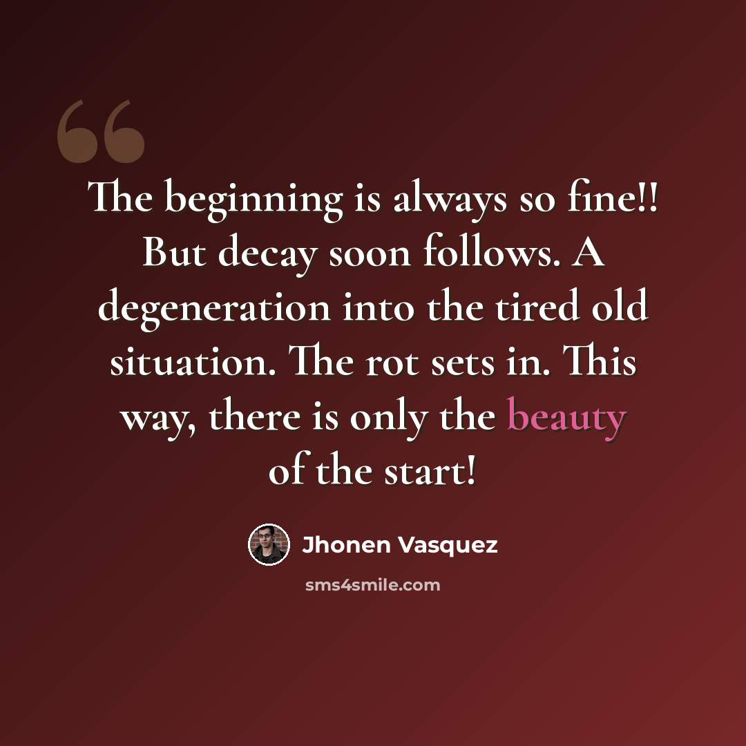 “The beginning is always so fine!! But decay soon follows. A degeneration into the tired old situation. The rot sets in. This way, there is only the beauty of the start!” quote by Jhonen Vasquez