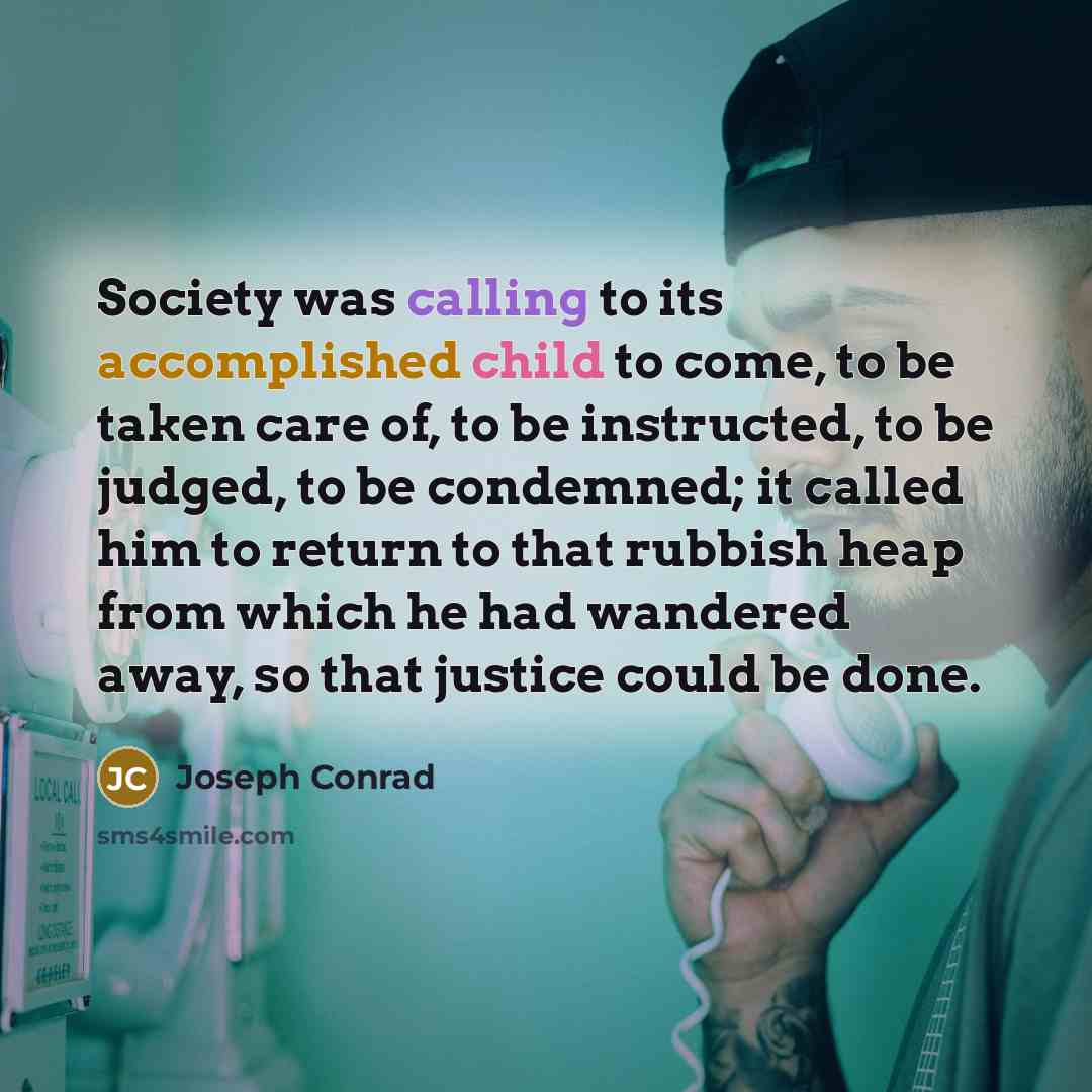 “Society was calling to its accomplished child to come, to be taken care of, to be instructed, to be judged, to be condemned; it called him to return to that rubbish heap from which he had wandered away, so that justice could be done.” quote by Joseph Conrad