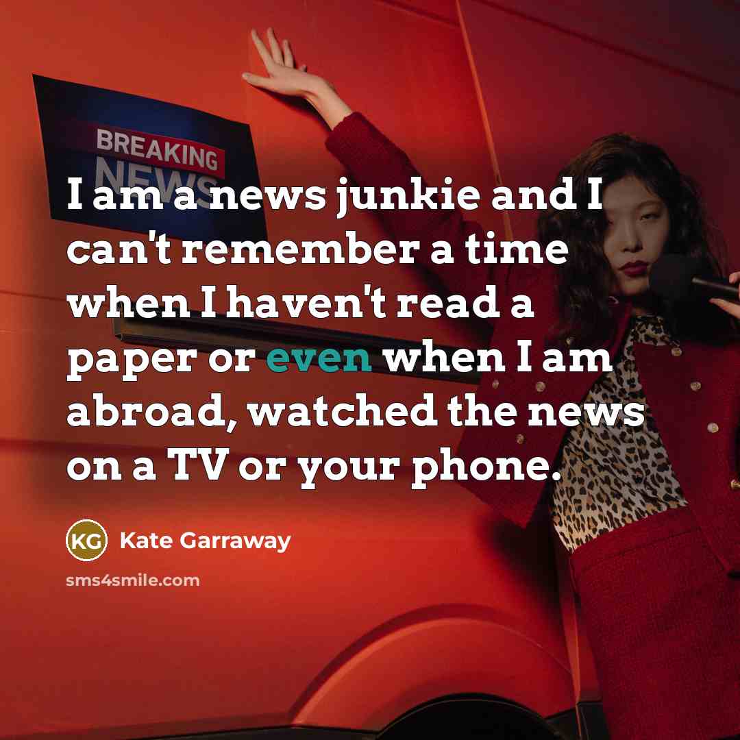 “I am a news junkie and I can't remember a time when I haven't read a paper or even when I am abroad, watched the news on a TV or your phone.” quote by Kate Garraway