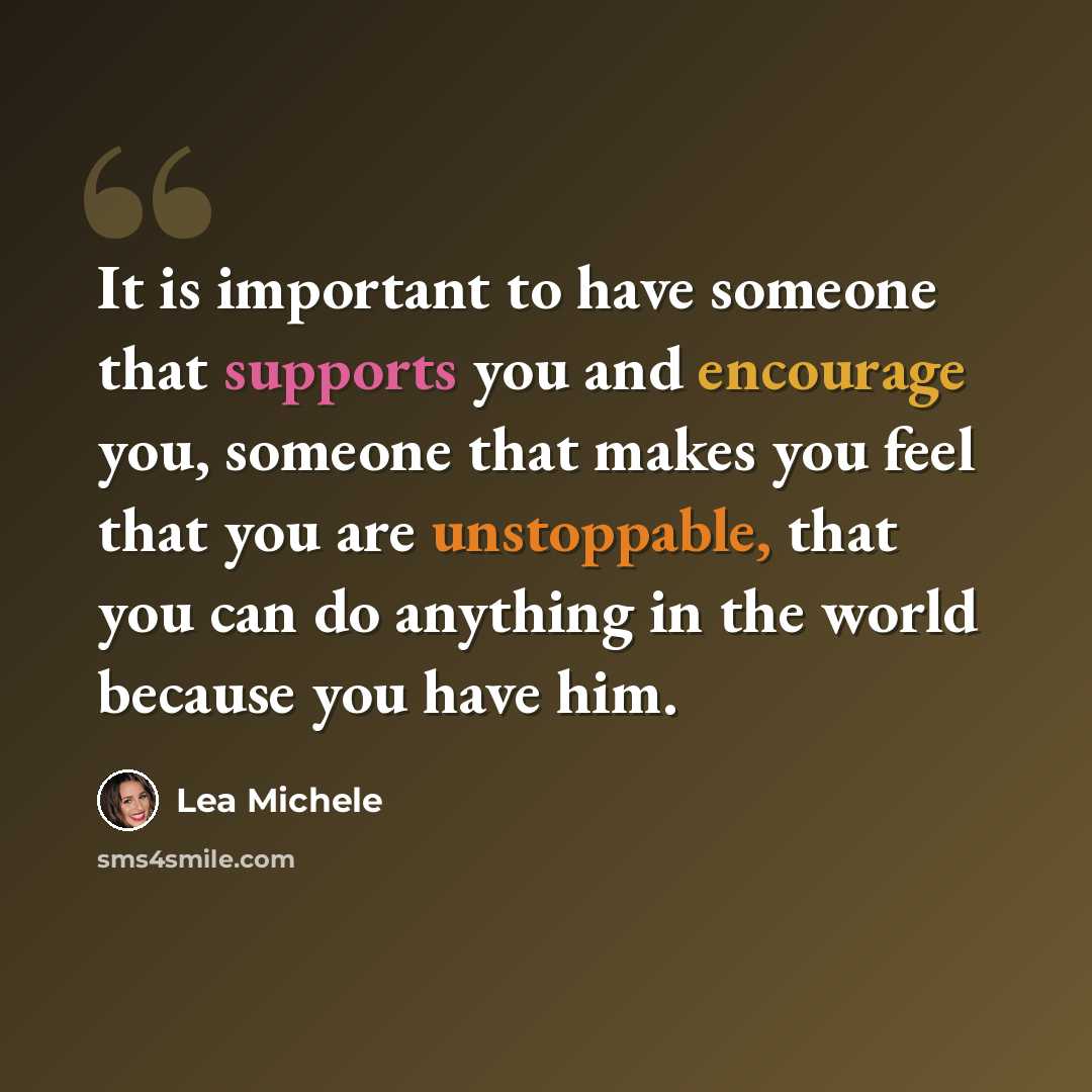 “It is important to have someone that supports you and encourage you, someone that makes you feel that you are unstoppable, that you can do anything in the world because you have him.” quote by Lea Michele
