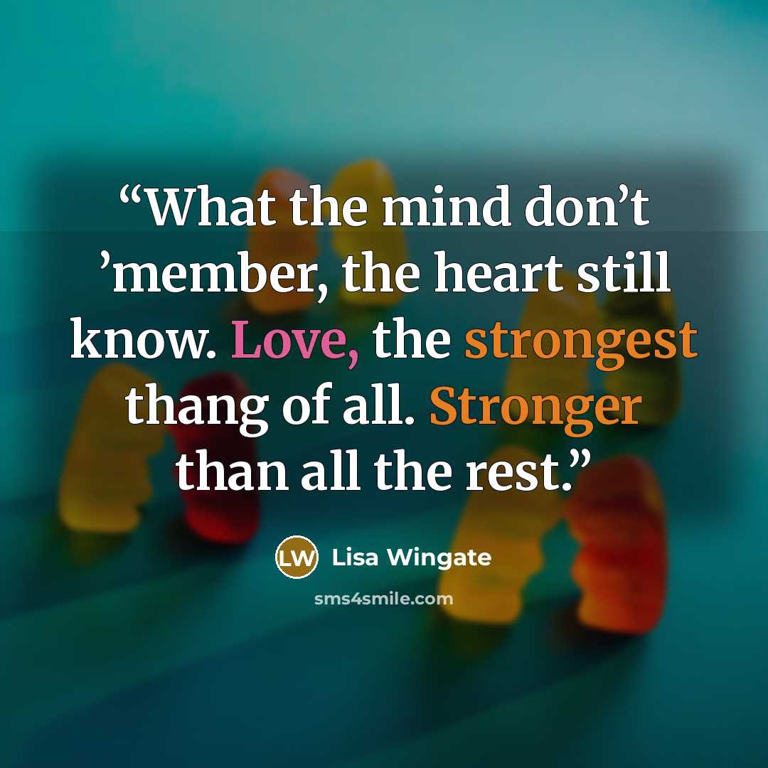 “What the mind don’t ’member, the heart still know. Love, the strongest thang of all. Stronger than all the rest.” quote by Lisa Wingate