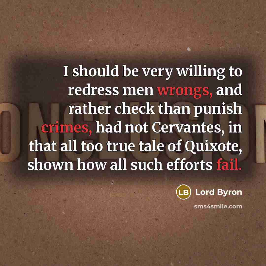 “I should be very willing to redress men wrongs, and rather check than punish crimes, had not Cervantes, in that all too true tale of Quixote, shown how all such efforts fail.” quote by Lord Byron