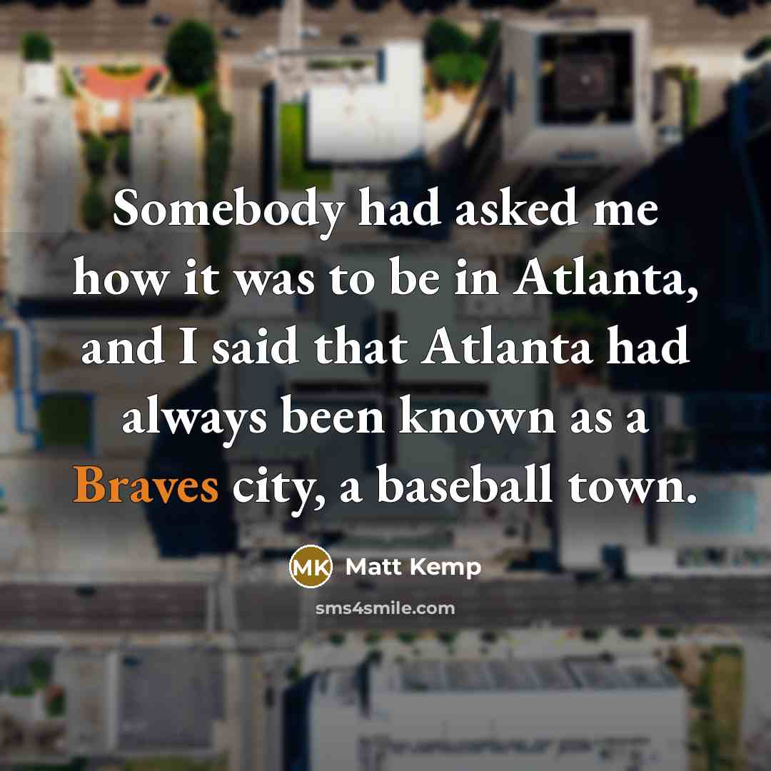 “Somebody had asked me how it was to be in Atlanta, and I said that Atlanta had always been known as a Braves city, a baseball town.” quote by Matt Kemp