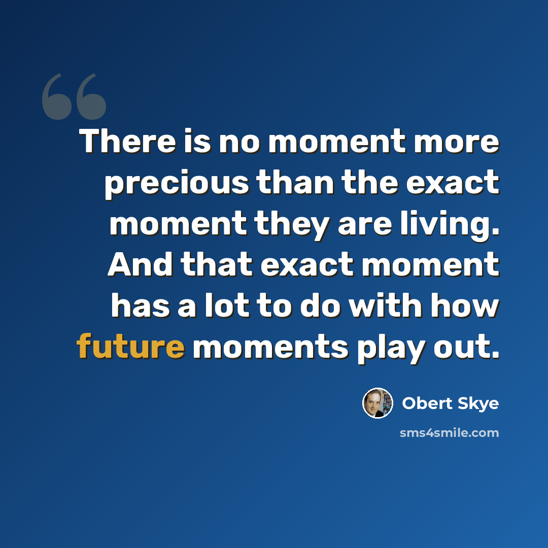 “There is no moment more precious than the exact moment they are living. And that exact moment has a lot to do with how future moments play out.” quote by Obert Skye