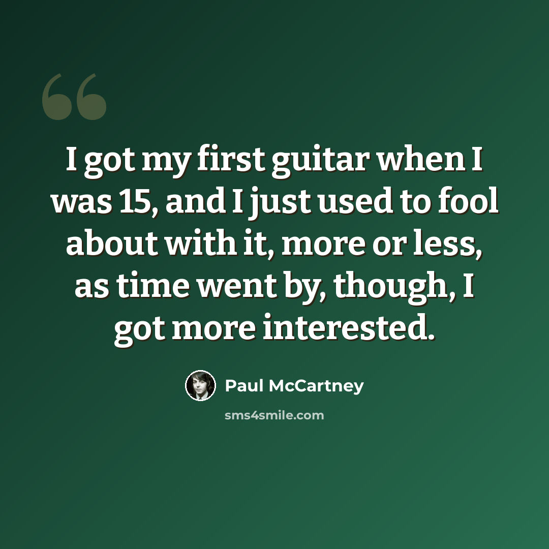“I got my first guitar when I was 15, and I just used to fool about with it, more or less, as time went by, though, I got more interested.” quote by Paul McCartney