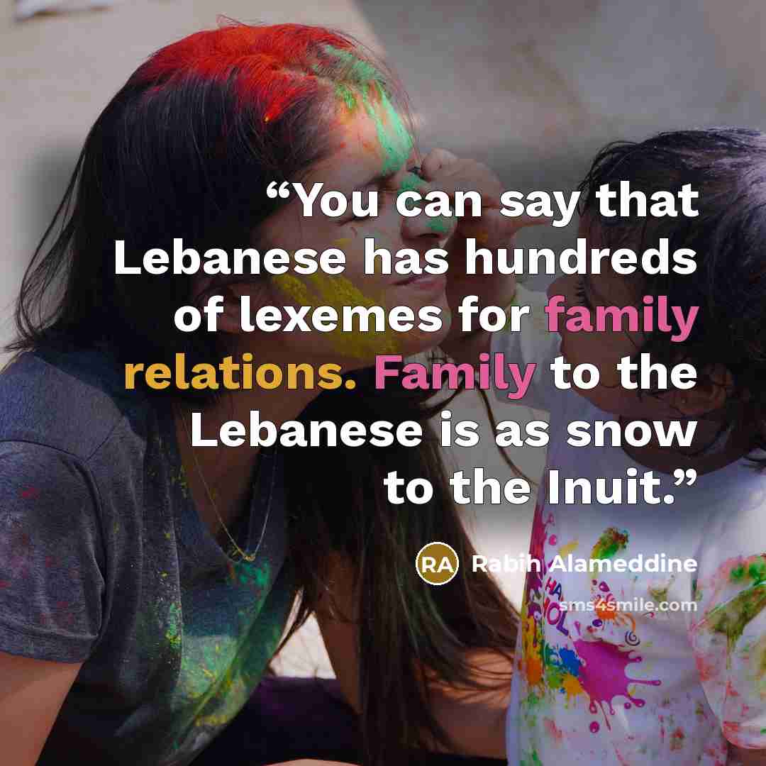 “You can say that Lebanese has hundreds of lexemes for family relations. Family to the Lebanese is as snow to the Inuit.” quote by Rabih Alameddine