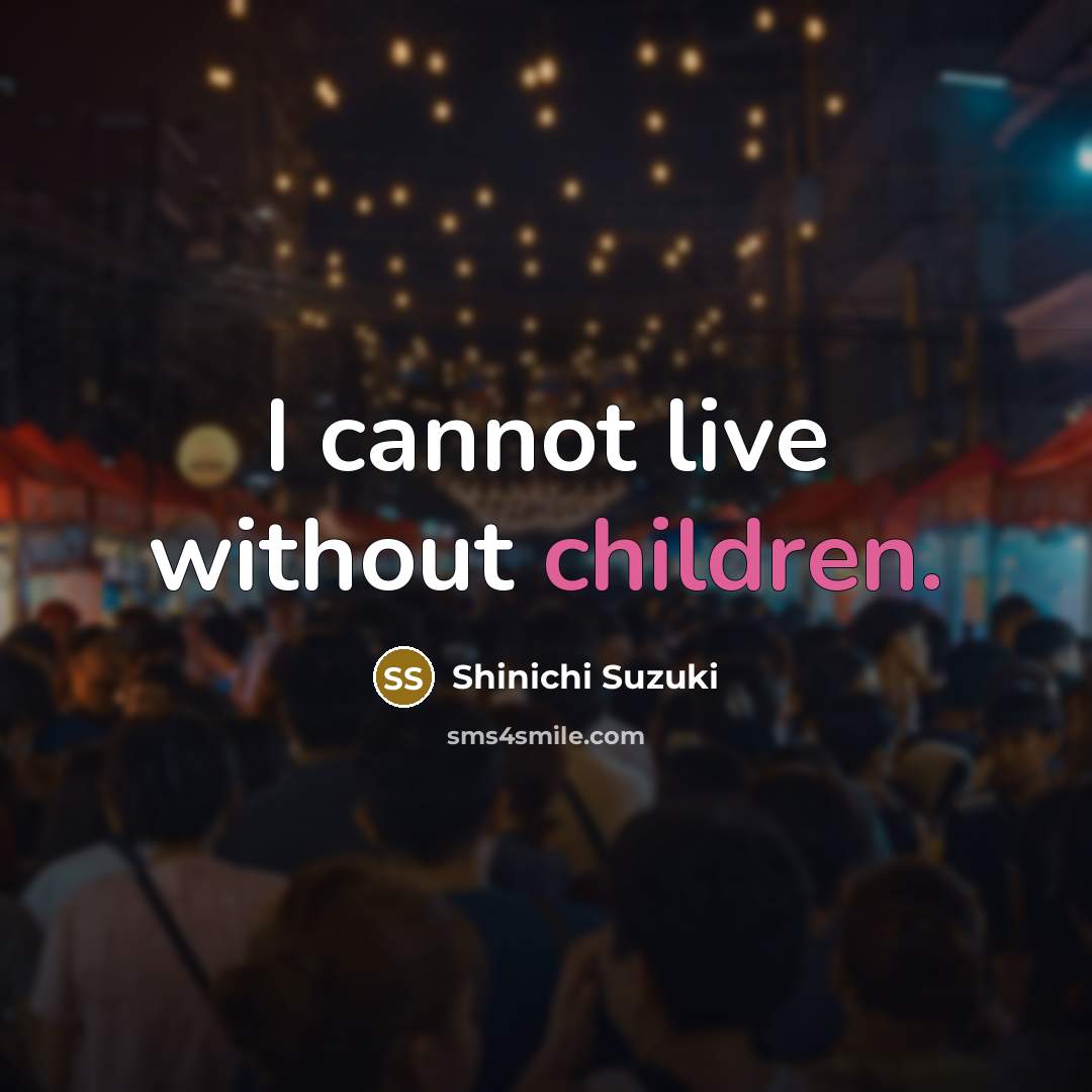“I cannot live without children.” quote by Shinichi Suzuki