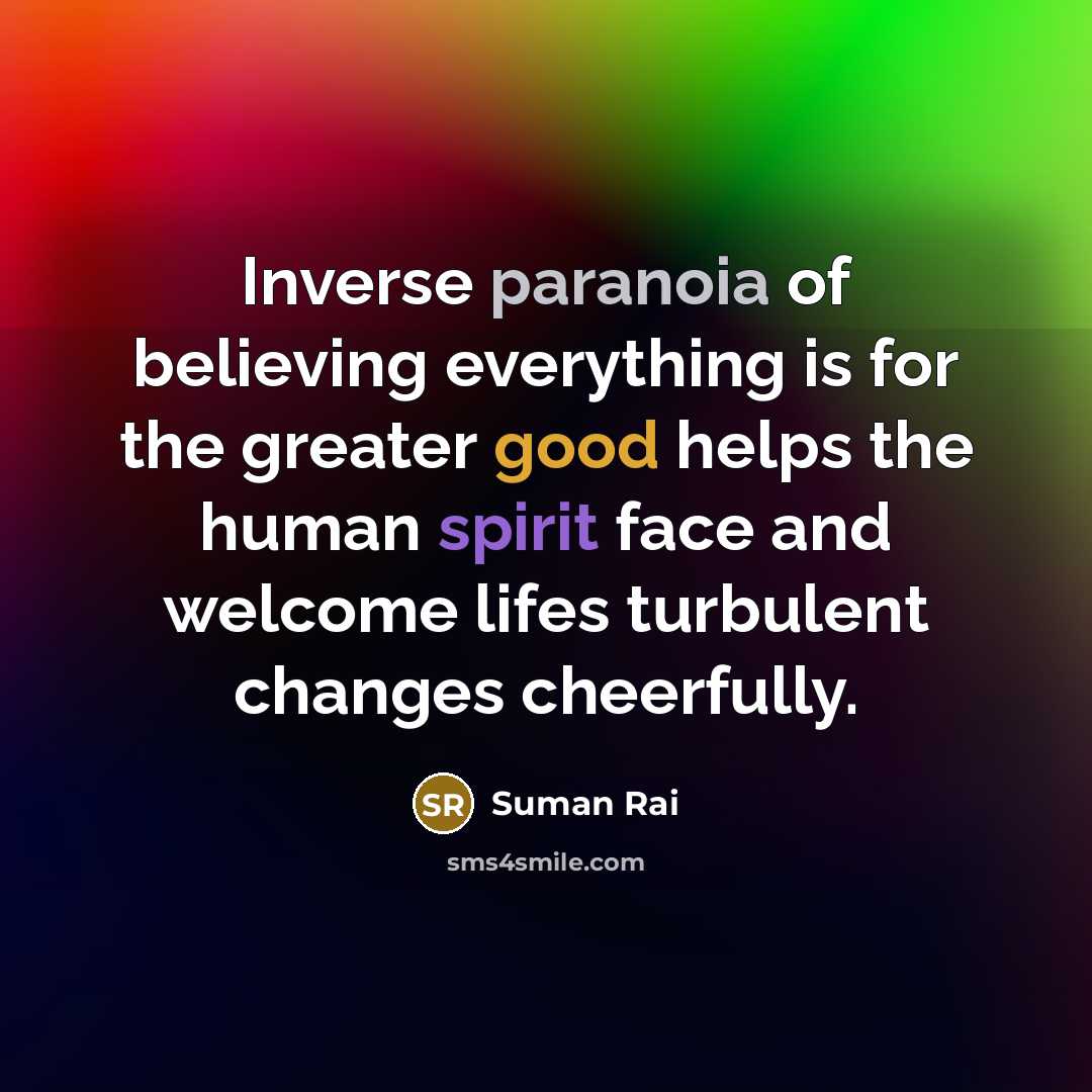 “Inverse paranoia of believing everything is for the greater good helps the human spirit face and welcome lifes turbulent changes cheerfully.” quote by Suman Rai