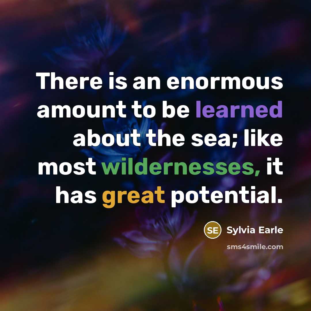 “There is an enormous amount to be learned about the sea; like most wildernesses, it has great potential.” quote by Sylvia Earle