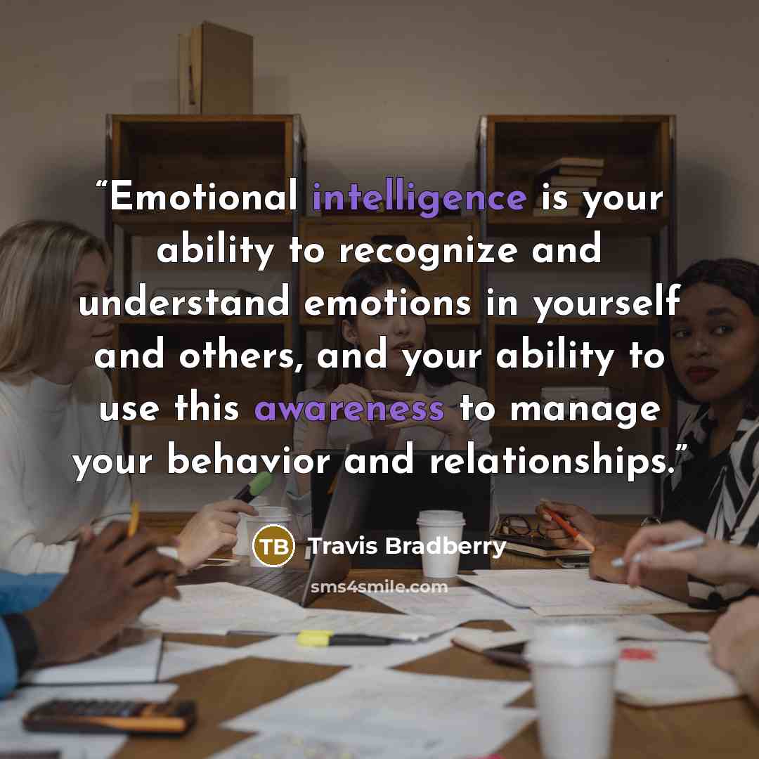 “Emotional intelligence is your ability to recognize and understand emotions in yourself and others, and your ability to use this awareness to manage your behavior and relationships.” quote by Travis Bradberry